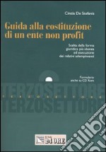 Guida alla costituzione di un ente non profit. Scelta della forma giuridica più idonea ed esecuzione dei relativi adempimenti. Con CD-ROM libro