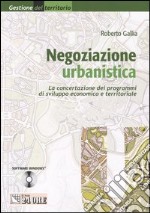 Negoziazione urbanistica. La concentrazione dei programmi di sviluppo economico e territoriale. Con CD-ROM libro