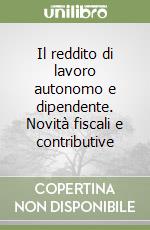 Il reddito di lavoro autonomo e dipendente. Novità fiscali e contributive libro