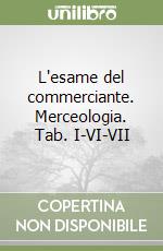 L'esame del commerciante. Merceologia. Tab. I-VI-VII