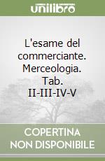 L'esame del commerciante. Merceologia. Tab. II-III-IV-V