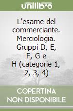 L'esame del commerciante. Merciologia. Gruppi D, E, F, G e H (categorie 1, 2, 3, 4) libro