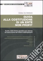 Guida alla costituzione di un ente non profit. Scelta della forma giuridica più idonea ed esecuzione dei relativi adempimenti libro