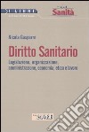 Diritto sanitario. Legislazione, organizzazione, amministrazione, economia, etica e lavoro libro