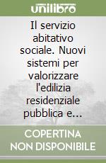 Il servizio abitativo sociale. Nuovi sistemi per valorizzare l'edilizia residenziale pubblica e promuovere le politiche dell'housing sociale libro