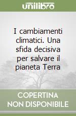 I cambiamenti climatici. Una sfida decisiva per salvare il pianeta Terra libro