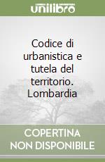 Codice di urbanistica e tutela del territorio. Lombardia