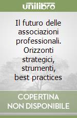 Il futuro delle associazioni professionali. Orizzonti strategici, strumenti, best practices libro