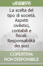 La scelta del tipo di società. Aspetti civilistici, contabili e fiscali. Responsabilità dei soci libro