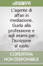 L'agente di affari in mediazione. Guida alla professione e agli esami per l'iscrizione al ruolo libro