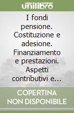 I fondi pensione. Costituzione e adesione. Finanziamento e prestazioni. Aspetti contributivi e fiscali