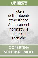 Tutela dell'ambiente atmosferico. Adempimenti normativi e soluzioni tecniche libro