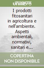 I prodotti fitosanitari in agricoltura e nell'ambiente. Aspetti ambientali, normativi, sanitari e tecnologici