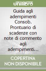 Guida agli adempimenti Consob. Prontuario di scadenze con note di commento agli adempimenti relativi al mercato mobiliare