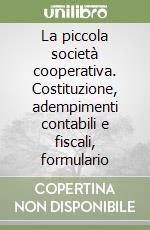 La piccola società cooperativa. Costituzione, adempimenti contabili e fiscali, formulario libro