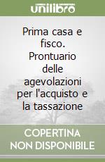 Prima casa e fisco. Prontuario delle agevolazioni per l'acquisto e la tassazione libro