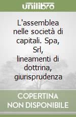 L'assemblea nelle società di capitali. Spa, Srl, lineamenti di dottrina, giurisprudenza libro