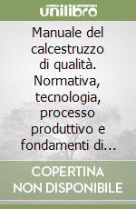 Manuale del calcestruzzo di qualità. Normativa, tecnologia, processo produttivo e fondamenti di controllo libro