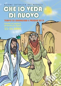 Che io veda di nuovo. Quaresima e Pasqua 2018. Vol. 3: Sussidio di preghiera personale per ragazzi 11-14 anni libro