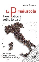 La P maiuscola. Fare politica sotto le parti. Un dialogo con il Presidente dell'Azione Cattolica libro