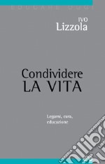 Condividere la vita. Legami, cura, educazione libro