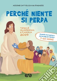 Perché niente si perda. Tempo di quaresima e Pasqua 2019. Sussidio di preghiera personale per ragazzi 7-10 anni libro