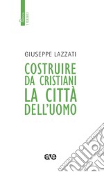 Costruire da cristiani la città dell'uomo. Nuova ediz. libro