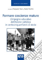 Formare coscienze mature. L'impegno educativo dell'Azione cattolica in centocinquant'anni di storia libro