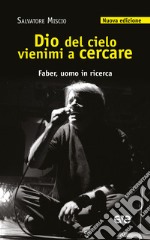 Dio del cielo vienimi a cercare. Faber, uomo in ricerca. Nuova ediz. libro