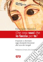 Che cosa vuoi che io faccia per te? Imparare a diventare oggi discepoli-missionari alla luce dei Vangeli libro