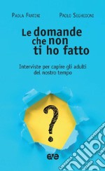 Le domande che non ti ho fatto. Interviste per capire gli adulti del nostro tempo libro