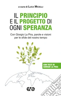 Il principio e il progetto di ogni speranza. Con Giorgio La Pira, parole e visioni per le sfide del nostro tempo libro