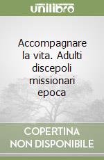 Accompagnare la vita. Adulti discepoli missionari epoca libro
