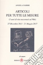 Articoli per tutte le misure (5 anni di vita raccontati sul web). 27 Dicembre 2011-21 Maggio 2017 libro