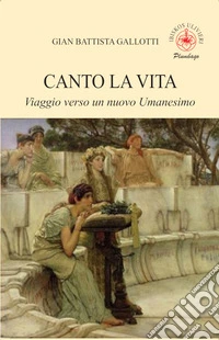 Canto la vita. Viaggio verso un nuovo Umanesimo libro