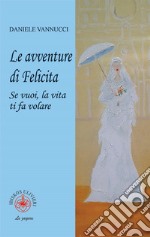 Le avventure di Felicita. Se vuoi, la vita ti fa volare libro