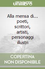 Alla mensa di... poeti, scrittori, artisti, personaggi illustri libro