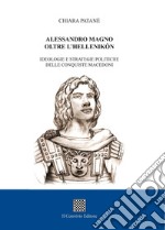 Alessandro Magno oltre l'Hellenikòn. Ideologie e strategie politiche delle conquiste macedoni
