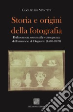 Storia e origini della fotografia. Dalla camera oscura alle conseguenze dell'annuncio di Daguerre (1500-1839) libro