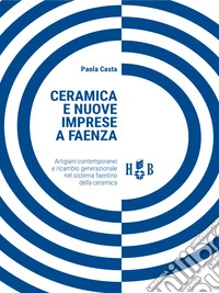Ceramica e nuove imprese a Faenza. Artigiani contemporanei e ricambio generazionale nel sistema faentino della ceramica libro