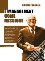 Il management come missione. La storia professionale di un top manager che ha vissuto con passione il suo impegno nella gestione di imprese private, aziende pubbliche, associazioni di rappresentanza e organizzazioni di volontariato libro