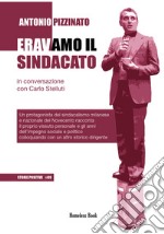 Eravamo il sindacato. Un protagonista del sindacalismo milanese e nazionale del Novecento racconta il proprio vissuto personale e gli anni dell'impegno sociale e politico colloquiando con un altro storico dirigente libro