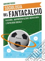 Sociologia del fantacalcio. Passione, rappresentazione identitaria e patologia sociale libro