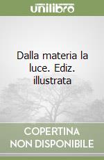 Dalla materia la luce. Ediz. illustrata libro