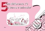 Che differenza c'è tra uomo e animale? La filosofia dei bambini. Risposte semplici per domande importanti. Vol. 5 libro