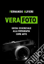 Vera Foto. Guida essenziale alla fotografia come arte