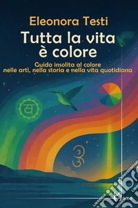Tutta la vita è colore. Guida insolita al colore nelle arti, nella storia e nella vita quotidiana libro