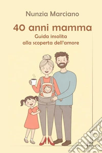 40 anni mamma. Guida insolita alla scoperta dell'amore libro