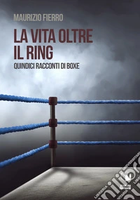 La vita oltre il ring. Quindici racconti di boxe libro