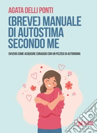(Breve) manuale di autostima secondo me. Ovvero come acquisire coraggio con un pizzico di autoironia libro